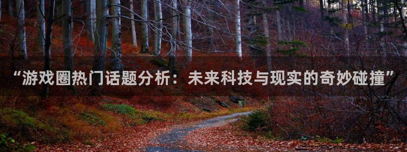 星欧娱乐登录地址：“游戏圈热门话题分析：未来科技与现实的奇妙