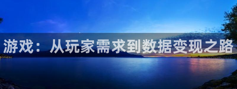 星欧娱乐注册官方登录app：游戏：从玩家需求到数据变现之路
