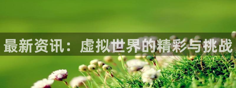星欧娱乐升级5994月：最新资讯：虚拟世界的精彩与挑战