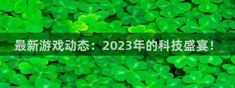 星欧娱乐科技：最新游戏动态：2023年的科技盛宴！