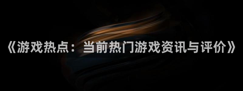 星欧娱乐游戏:《游戏热点:当前热门游戏资讯与评价》