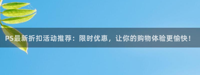星欧娱乐注册登录平台：PS最新折扣活动推荐：限时优惠，让你的