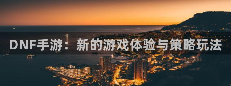 星欧娱乐官方登录网址：DNF手游：新的游戏体验与策略玩法