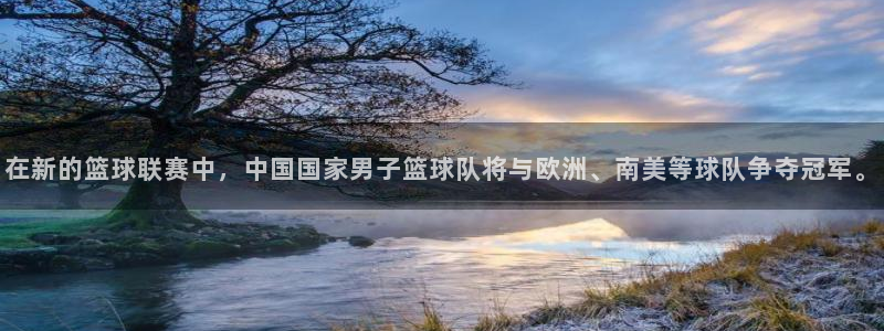 so米体育直播在线观看：在新的篮球联赛中，中国国家男子篮球队将与欧洲、南美等球队争夺冠军。