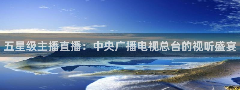 so米体育直播网站：五星级主播直播：中央广播电视总台的视听盛宴