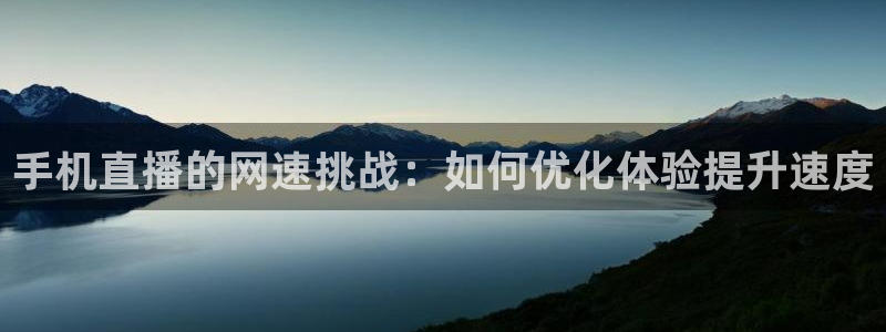 so米体育直播在线观看直播网页版：手机直播的网速挑战：如何优化体验提升速度