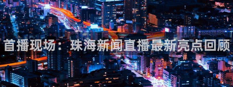 so米体育篮球直播：首播现场：珠海新闻直播最新亮点回顾